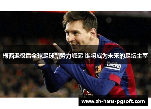 梅西退役后全球足球新势力崛起 谁将成为未来的足坛主宰