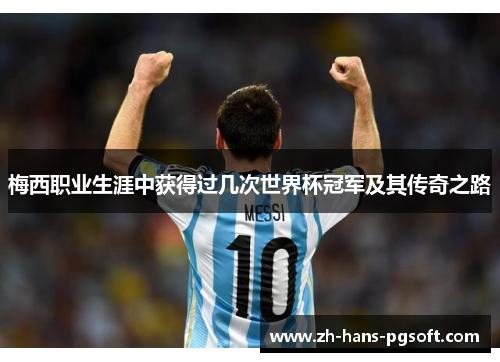 梅西职业生涯中获得过几次世界杯冠军及其传奇之路 梅西职业生涯中获得过几次世界杯冠军及其传奇之路