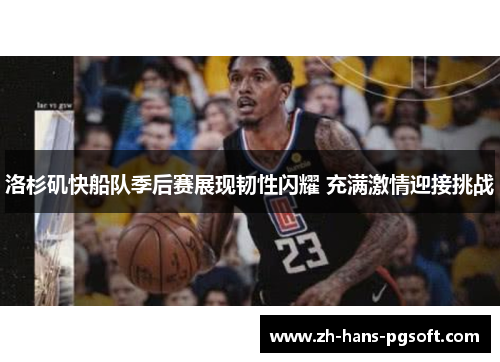 洛杉矶快船队季后赛展现韧性闪耀 充满激情迎接挑战