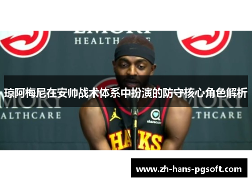 琼阿梅尼在安帅战术体系中扮演的防守核心角色解析