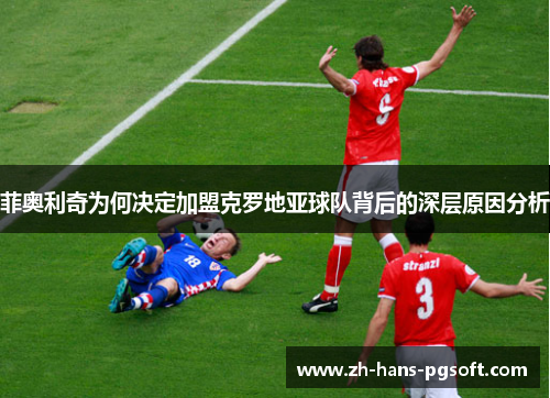 菲奥利奇为何决定加盟克罗地亚球队背后的深层原因分析