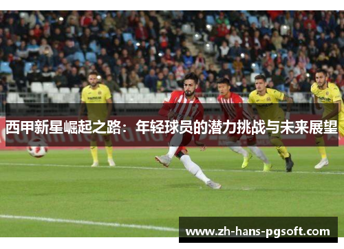 西甲新星崛起之路：年轻球员的潜力挑战与未来展望