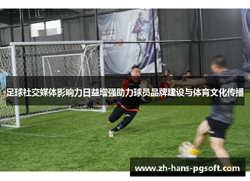 足球社交媒体影响力日益增强助力球员品牌建设与体育文化传播