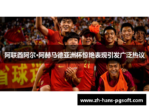 阿联酋阿尔·阿赫马德亚洲杯惊艳表现引发广泛热议 阿联酋阿尔·阿赫马德亚洲杯惊艳表现引发广泛热议